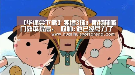 【华体会下载】独造3球!斯特林破门效率提高, 瓜帅:他已经尽力了(图1) 华体会APP